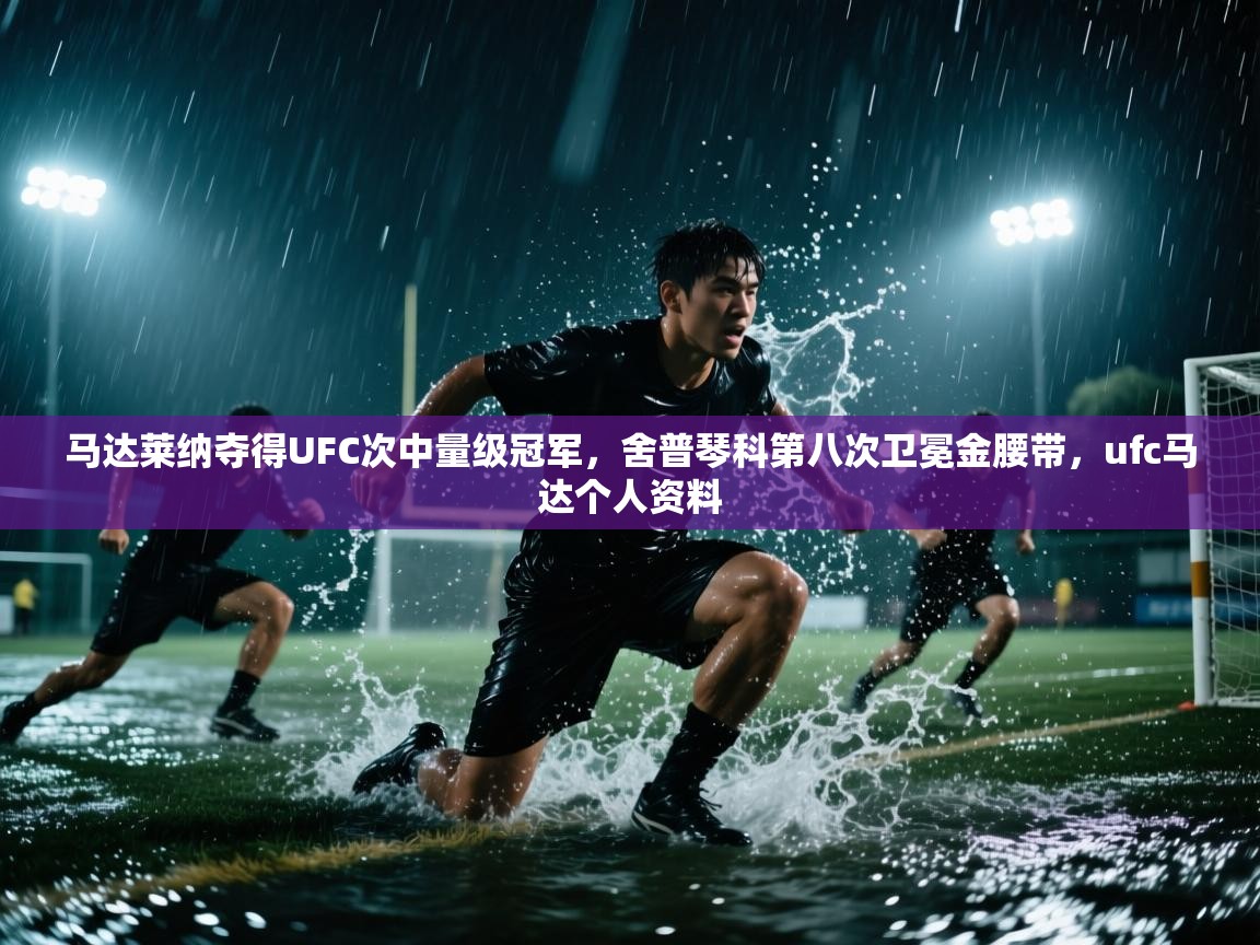 马达莱纳夺得UFC次中量级冠军，舍普琴科第八次卫冕金腰带，ufc马达个人资料  第1张