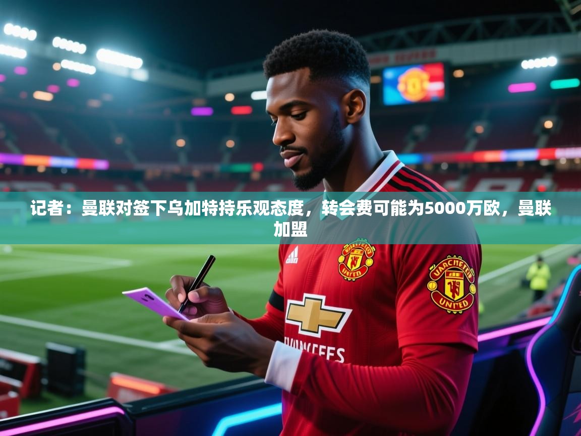 记者:曼联对签下乌加特持乐观态度,转会费可能为5000万欧,曼联加盟 第1张