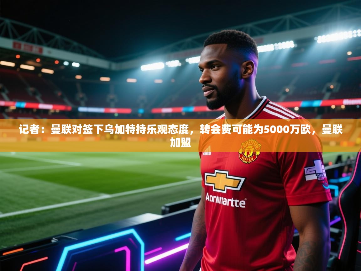 记者:曼联对签下乌加特持乐观态度,转会费可能为5000万欧,曼联加盟 第2张