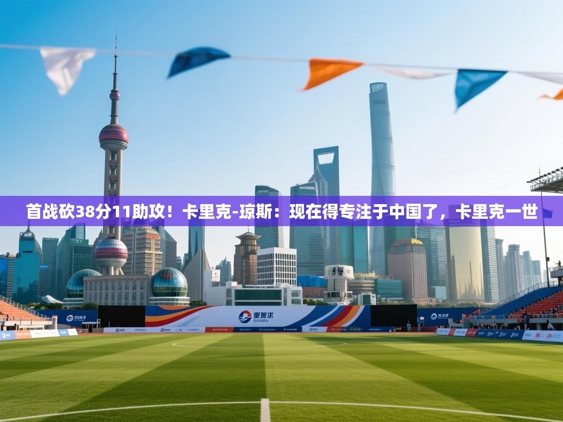 首战砍38分11助攻！卡里克-琼斯：现在得专注于中国了，卡里克一世  第2张