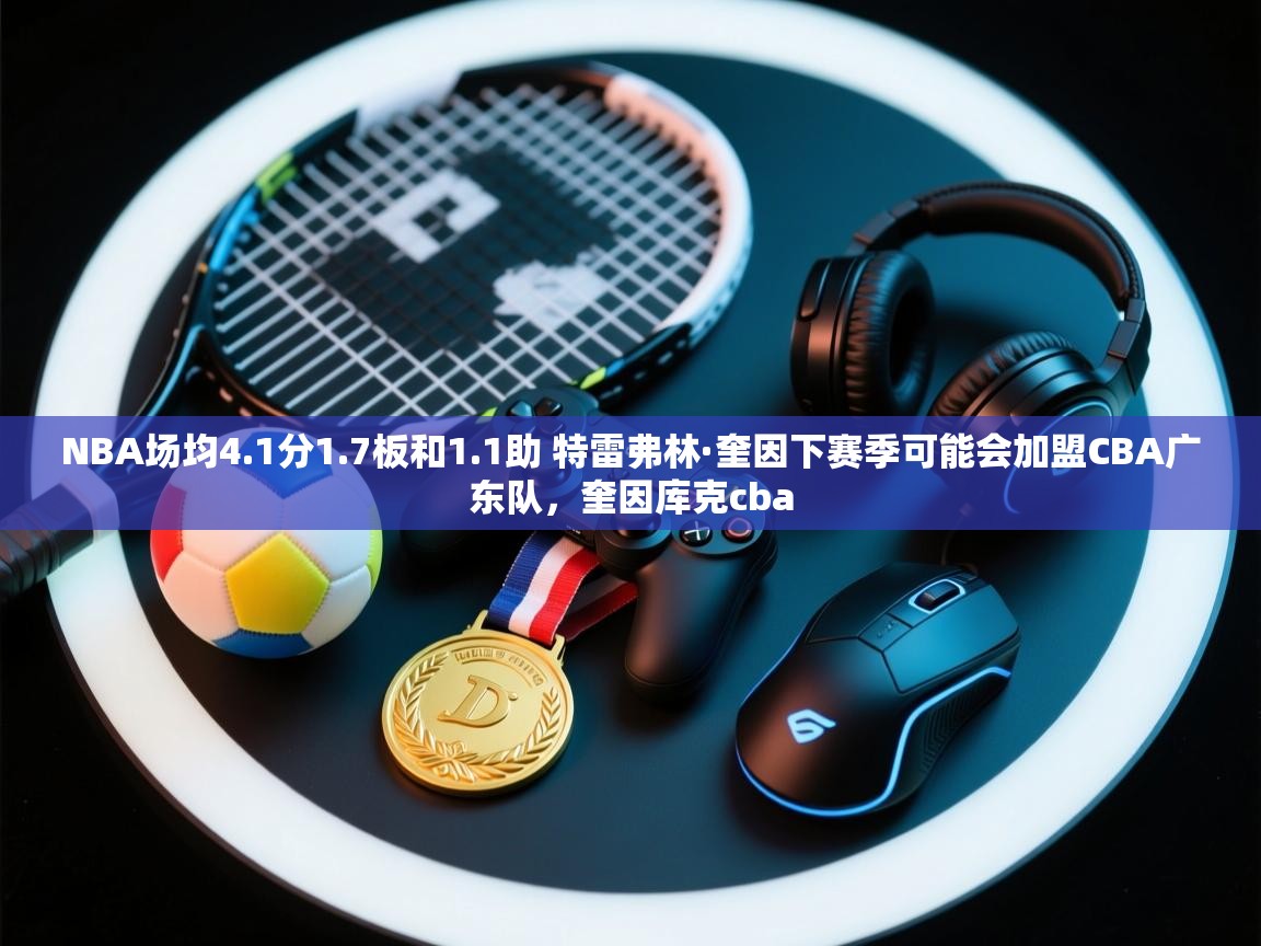 NBA场均4.1分1.7板和1.1助 特雷弗林·奎因下赛季可能会加盟CBA广东队,奎因库克cba 第1张