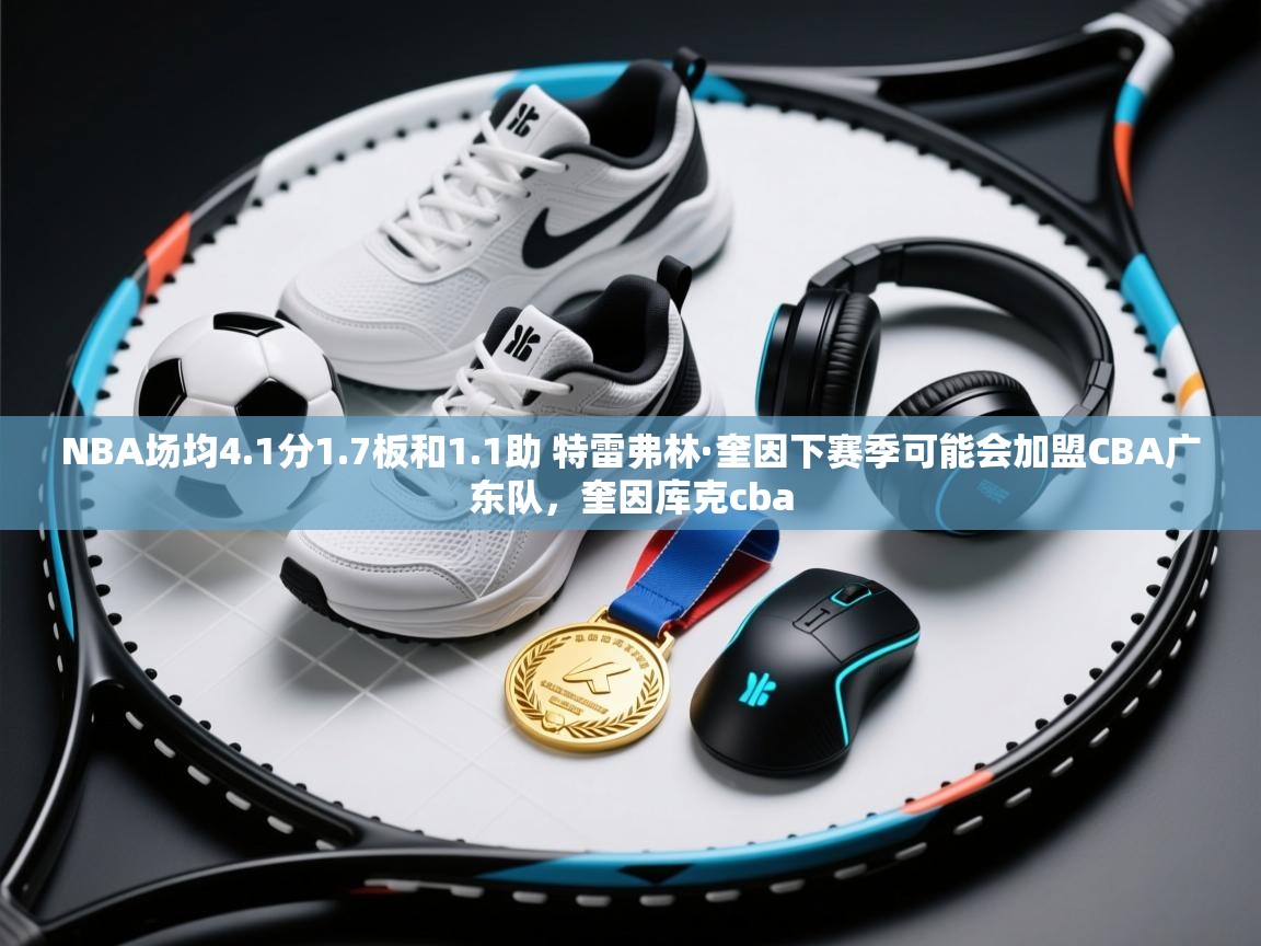 NBA场均4.1分1.7板和1.1助 特雷弗林·奎因下赛季可能会加盟CBA广东队,奎因库克cba 第2张