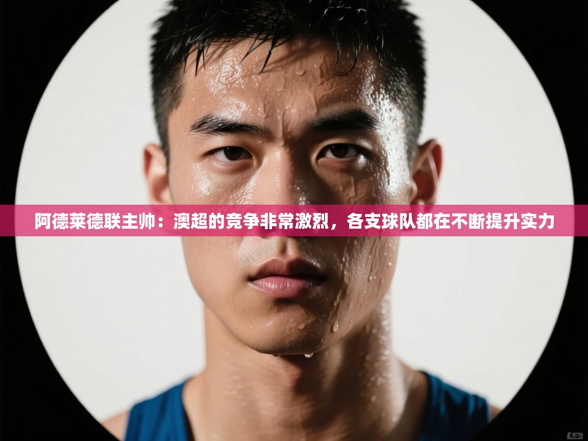 阿德莱德联主帅:澳超的竞争非常激烈,各支球队都在不断提升实力 第2张