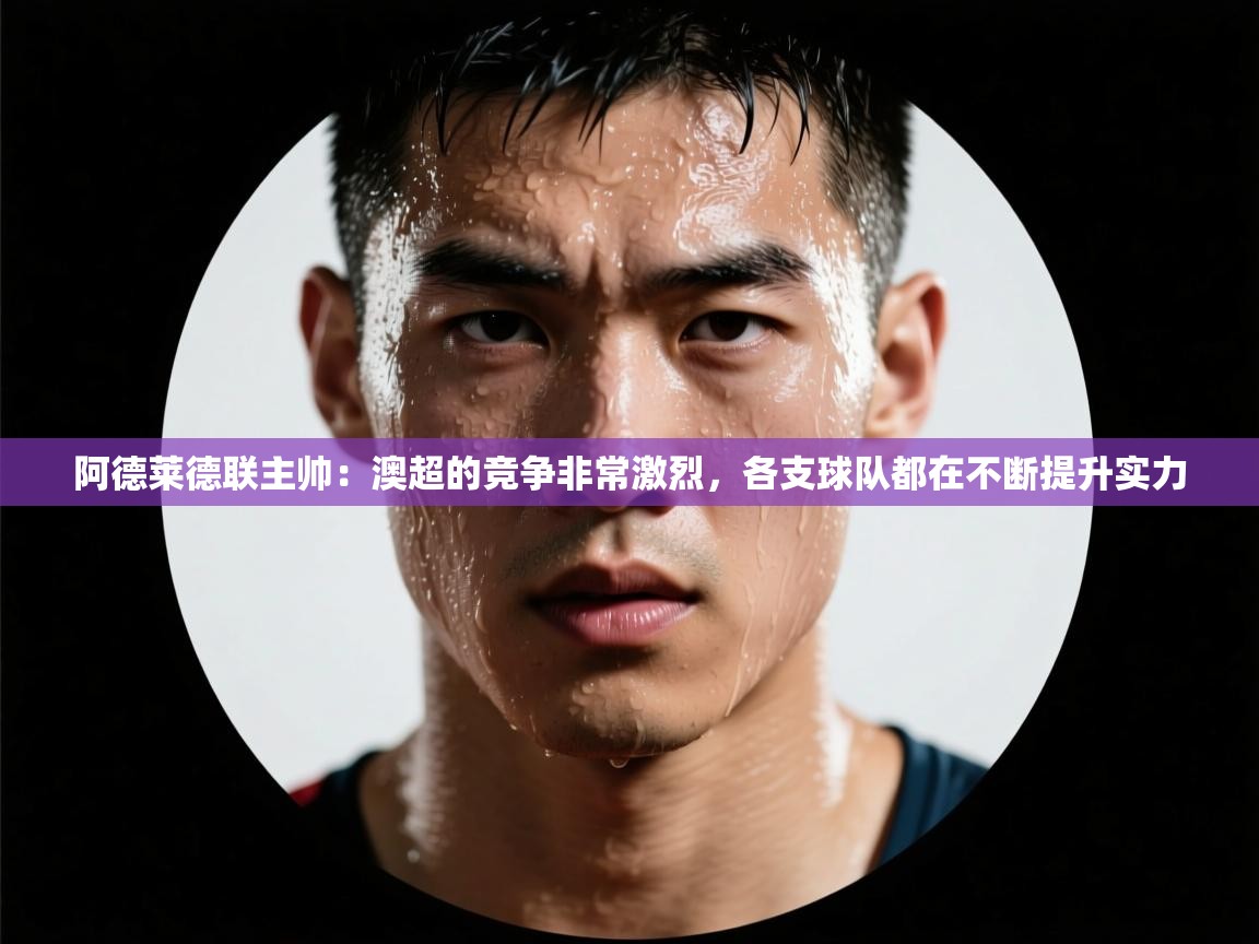 阿德莱德联主帅:澳超的竞争非常激烈,各支球队都在不断提升实力 第1张