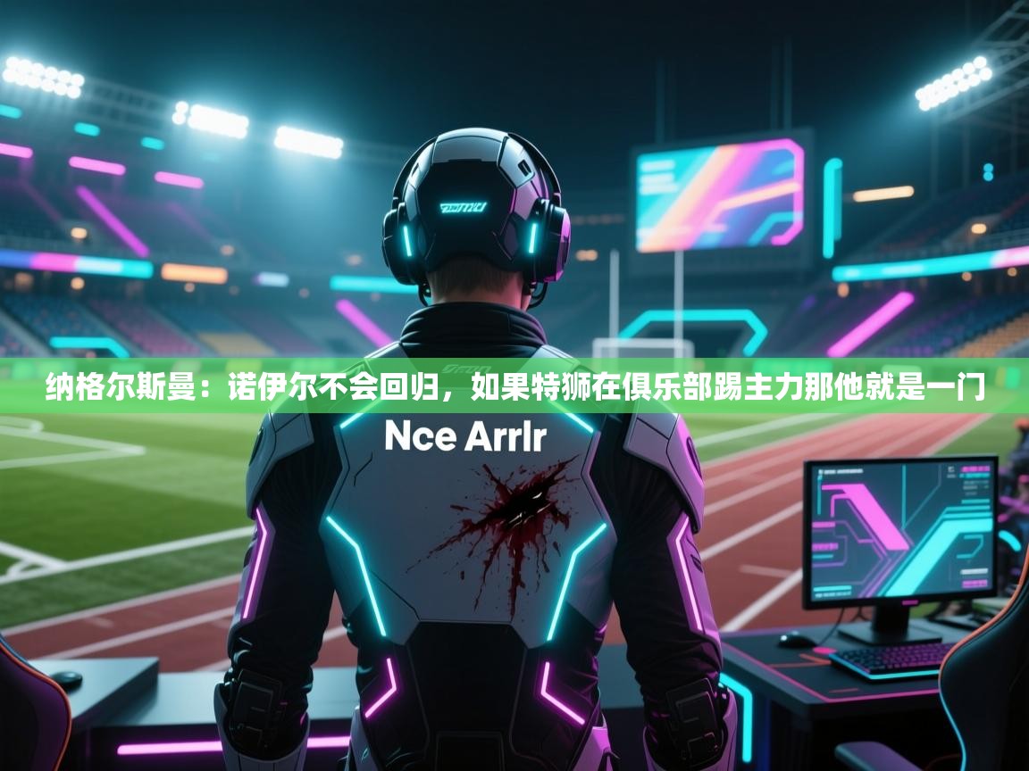 纳格尔斯曼:诺伊尔不会回归,如果特狮在俱乐部踢主力那他就是一门 第1张