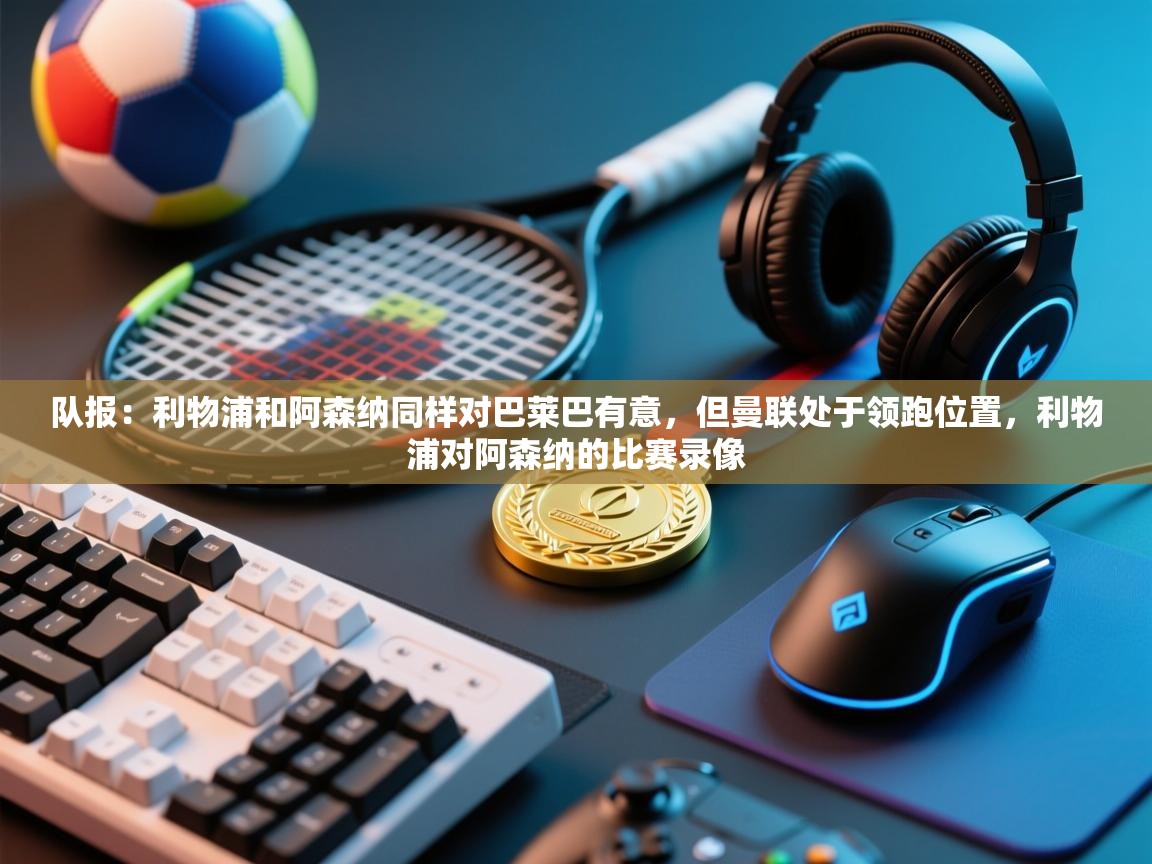 队报:利物浦和阿森纳同样对巴莱巴有意,但曼联处于领跑位置,利物浦对阿森纳的比赛录像 第1张