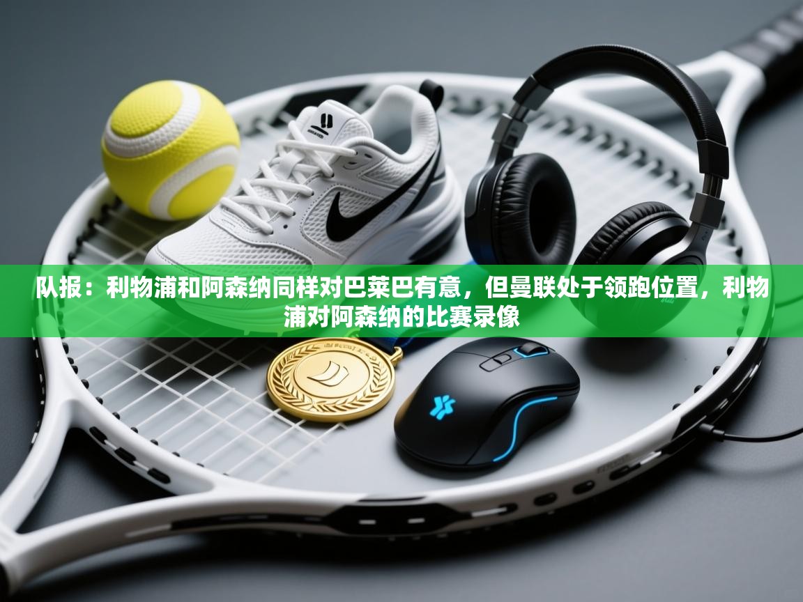 队报:利物浦和阿森纳同样对巴莱巴有意,但曼联处于领跑位置,利物浦对阿森纳的比赛录像 第2张