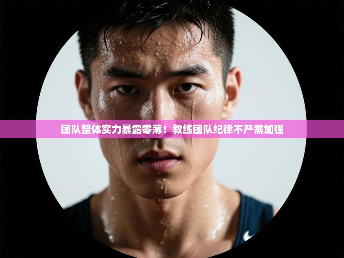 团队整体实力暴露零薄！教练团队纪律不严需加强  第1张