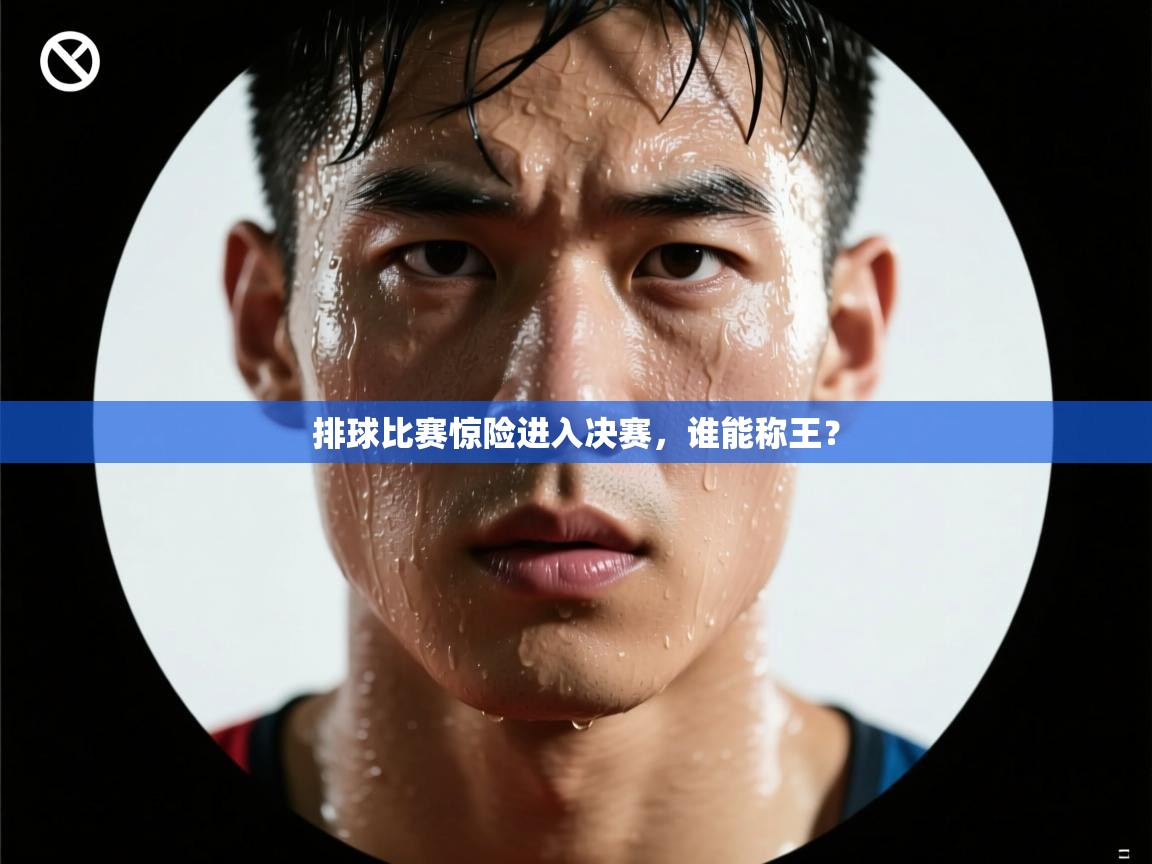 排球比赛惊险进入决赛，谁能称王？  第1张