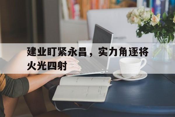 aoa体育账户登录-包含建业盯紧永昌，实力角逐将火光四射的词条